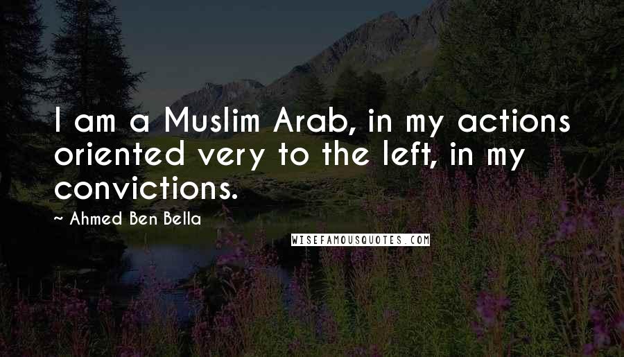 Ahmed Ben Bella Quotes: I am a Muslim Arab, in my actions oriented very to the left, in my convictions.