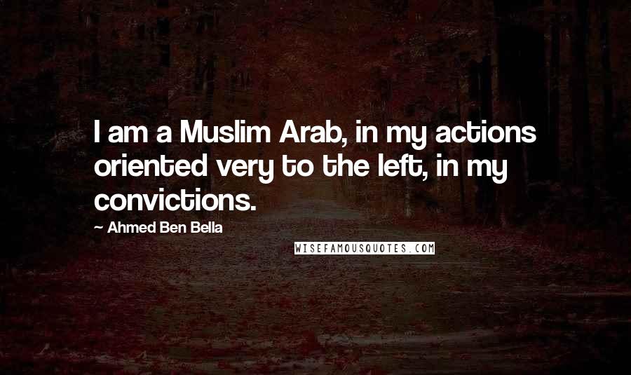 Ahmed Ben Bella Quotes: I am a Muslim Arab, in my actions oriented very to the left, in my convictions.