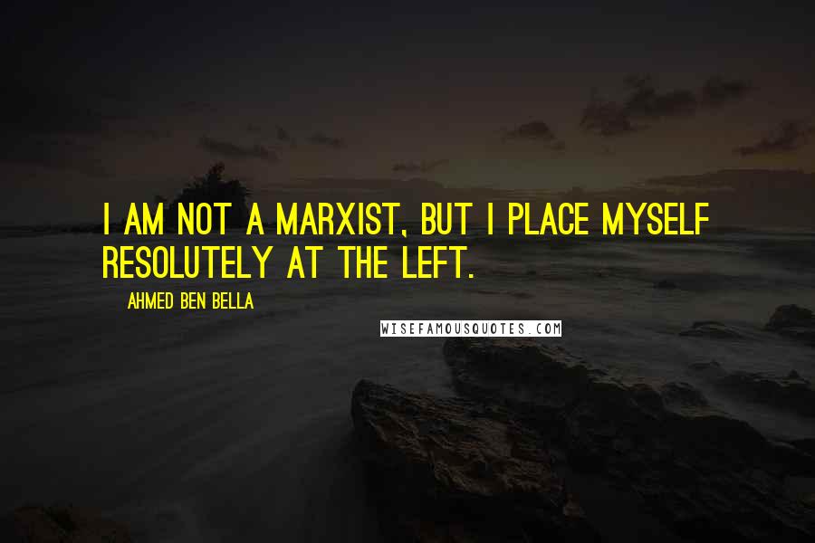Ahmed Ben Bella Quotes: I am not a Marxist, but I place myself resolutely at the left.