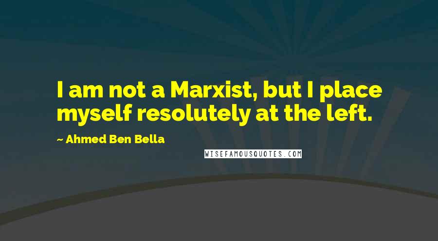 Ahmed Ben Bella Quotes: I am not a Marxist, but I place myself resolutely at the left.