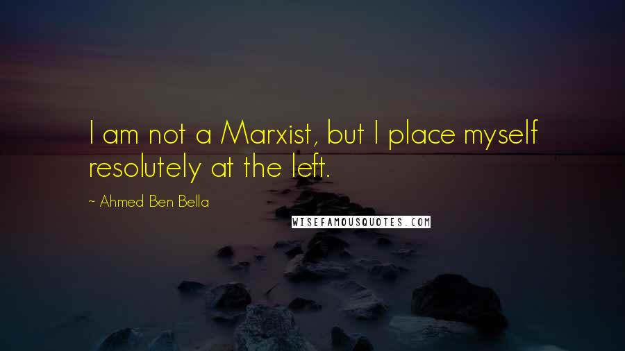 Ahmed Ben Bella Quotes: I am not a Marxist, but I place myself resolutely at the left.