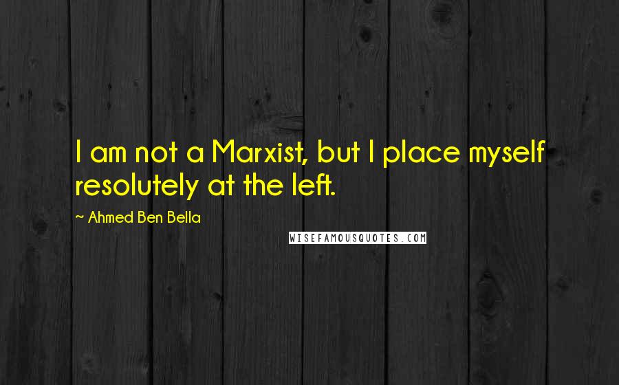 Ahmed Ben Bella Quotes: I am not a Marxist, but I place myself resolutely at the left.