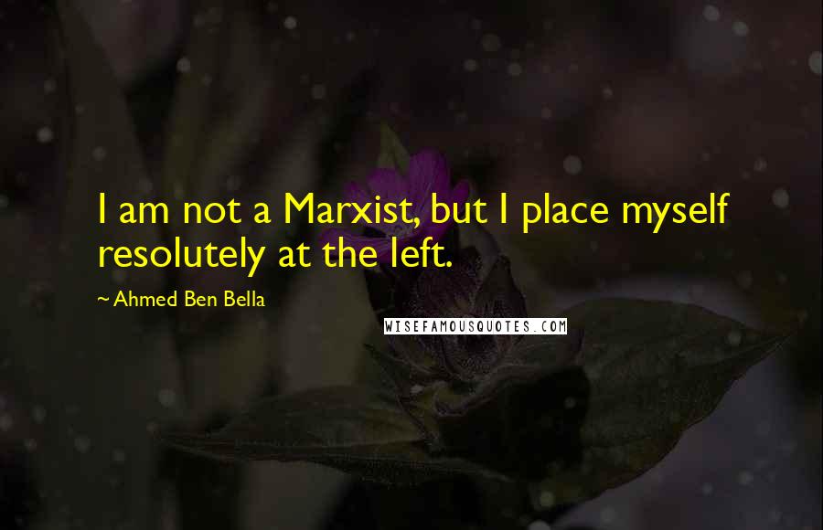 Ahmed Ben Bella Quotes: I am not a Marxist, but I place myself resolutely at the left.