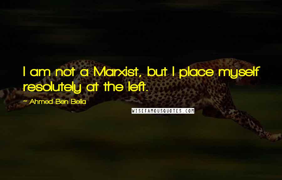 Ahmed Ben Bella Quotes: I am not a Marxist, but I place myself resolutely at the left.