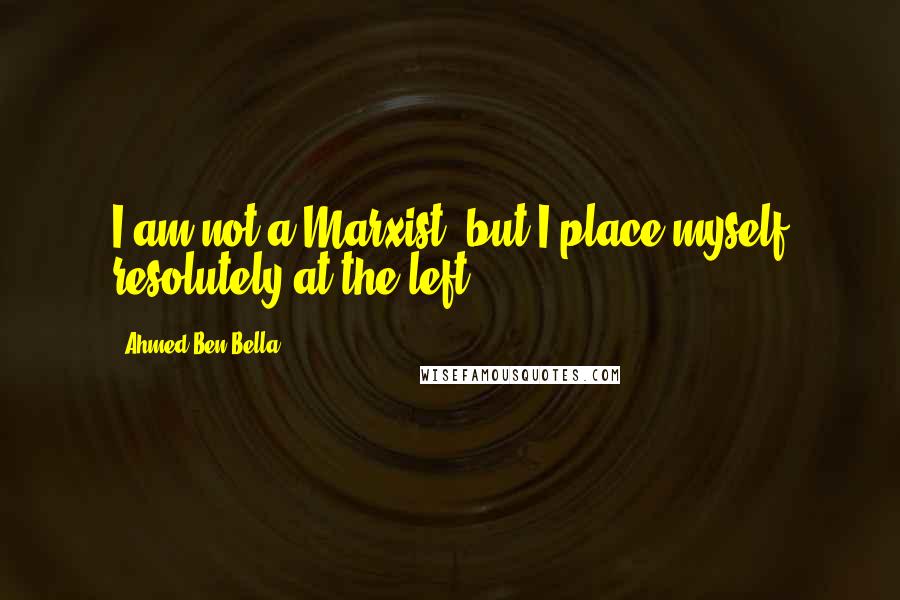 Ahmed Ben Bella Quotes: I am not a Marxist, but I place myself resolutely at the left.