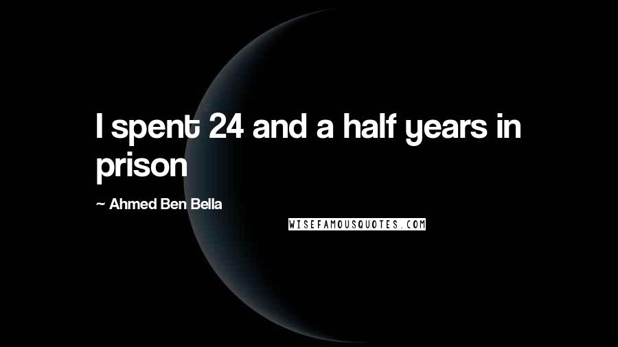 Ahmed Ben Bella Quotes: I spent 24 and a half years in prison