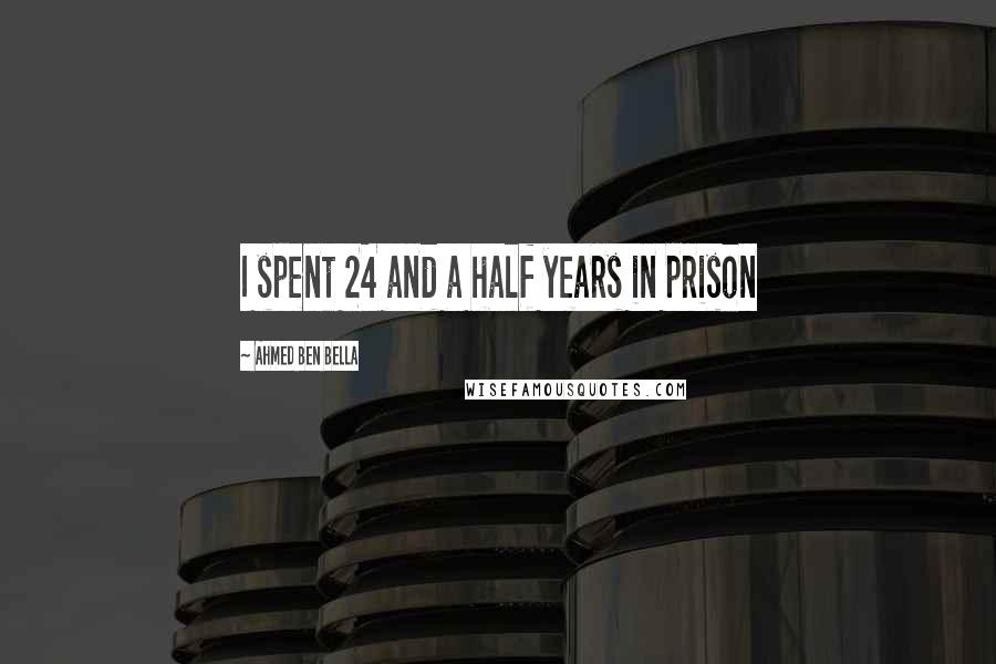 Ahmed Ben Bella Quotes: I spent 24 and a half years in prison