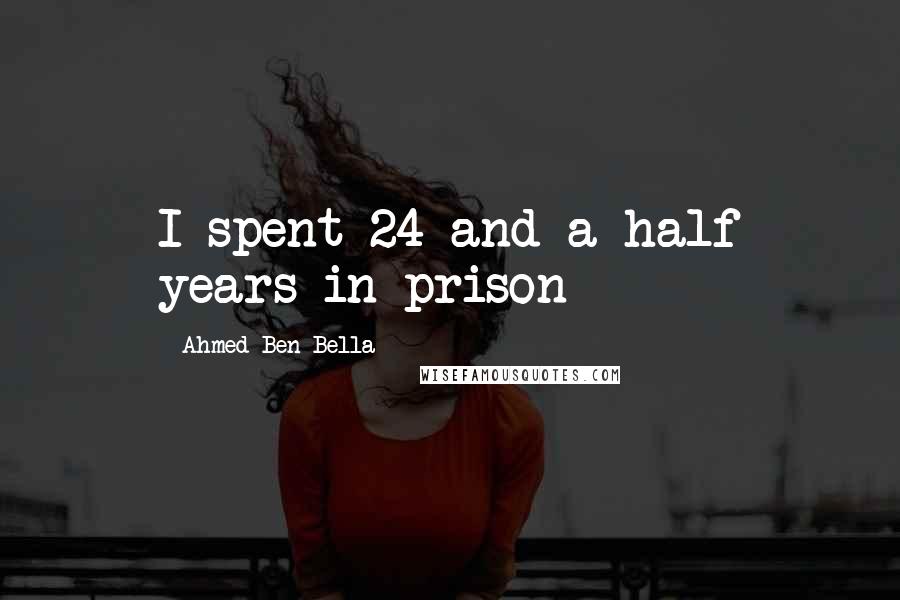 Ahmed Ben Bella Quotes: I spent 24 and a half years in prison