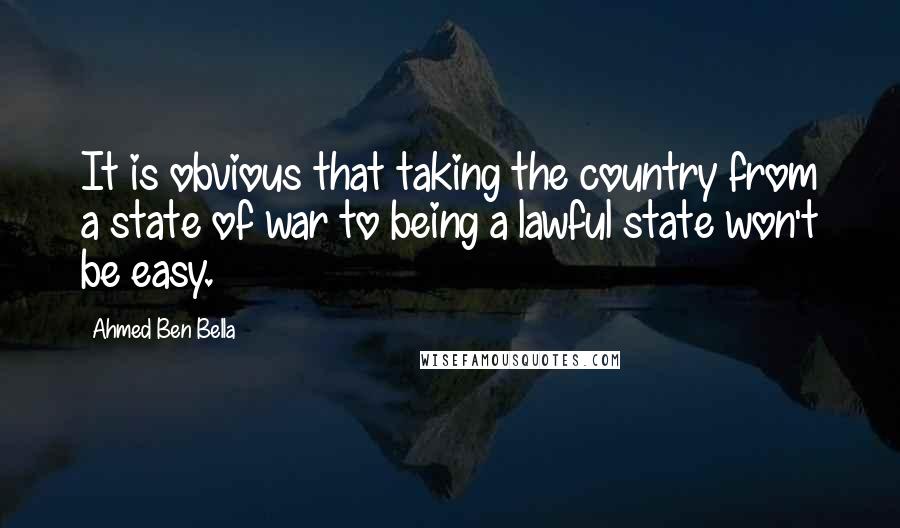 Ahmed Ben Bella Quotes: It is obvious that taking the country from a state of war to being a lawful state won't be easy.