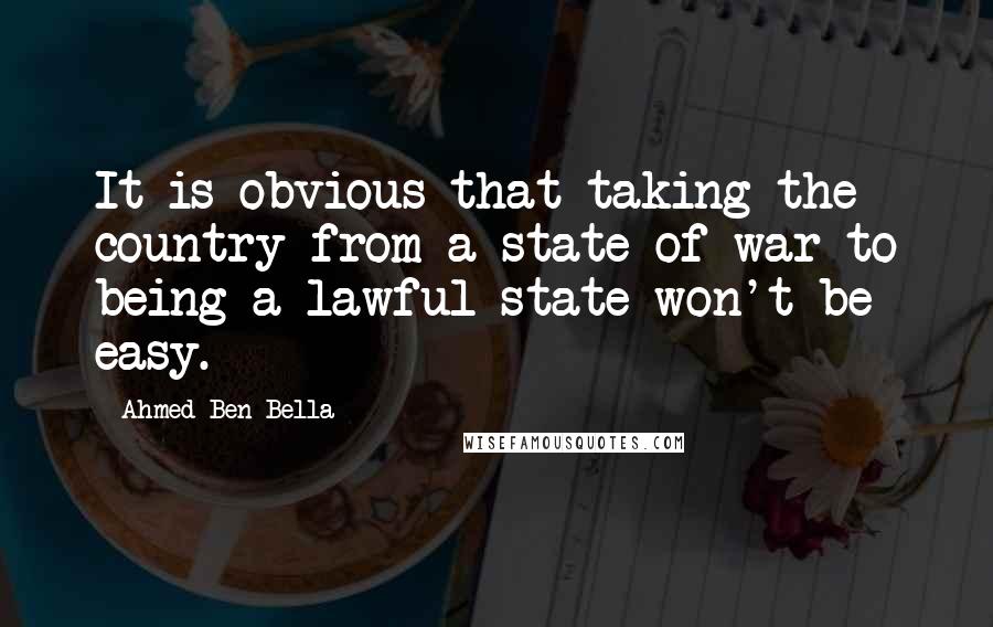 Ahmed Ben Bella Quotes: It is obvious that taking the country from a state of war to being a lawful state won't be easy.