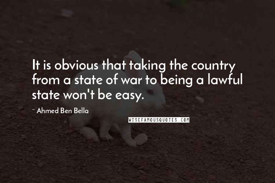 Ahmed Ben Bella Quotes: It is obvious that taking the country from a state of war to being a lawful state won't be easy.