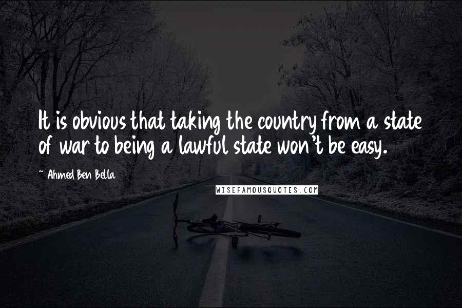 Ahmed Ben Bella Quotes: It is obvious that taking the country from a state of war to being a lawful state won't be easy.