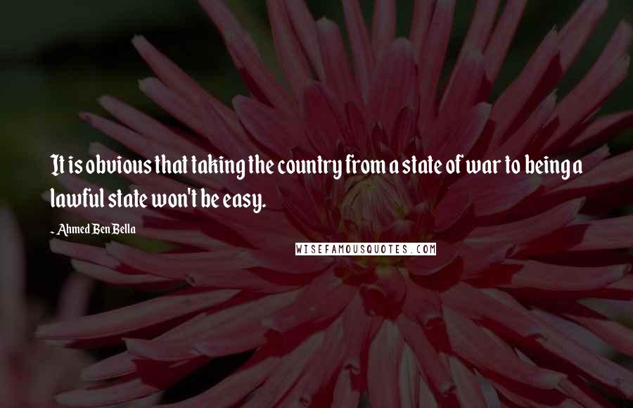 Ahmed Ben Bella Quotes: It is obvious that taking the country from a state of war to being a lawful state won't be easy.