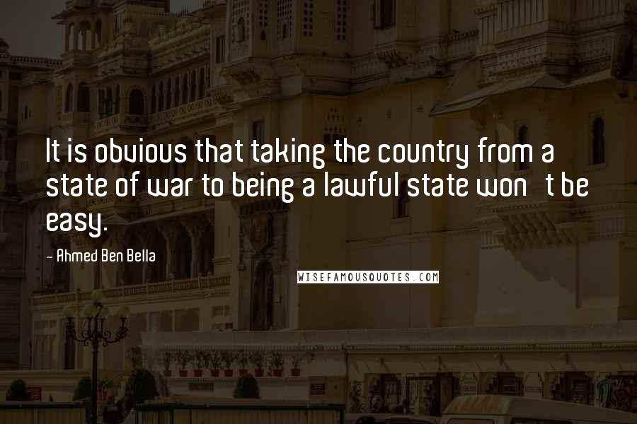 Ahmed Ben Bella Quotes: It is obvious that taking the country from a state of war to being a lawful state won't be easy.