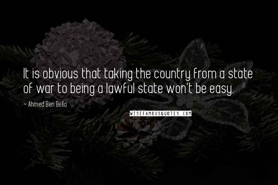 Ahmed Ben Bella Quotes: It is obvious that taking the country from a state of war to being a lawful state won't be easy.