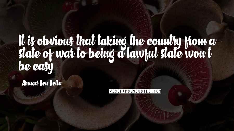 Ahmed Ben Bella Quotes: It is obvious that taking the country from a state of war to being a lawful state won't be easy.