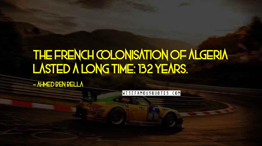 Ahmed Ben Bella Quotes: The French colonisation of Algeria lasted a long time: 132 years.