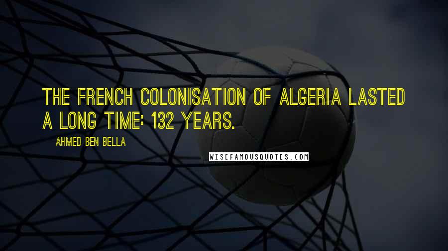 Ahmed Ben Bella Quotes: The French colonisation of Algeria lasted a long time: 132 years.