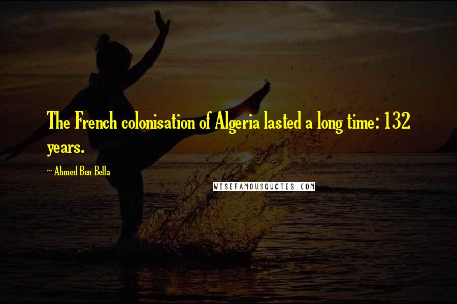 Ahmed Ben Bella Quotes: The French colonisation of Algeria lasted a long time: 132 years.