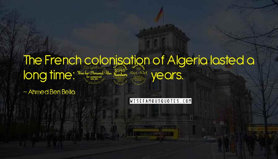 Ahmed Ben Bella Quotes: The French colonisation of Algeria lasted a long time: 132 years.