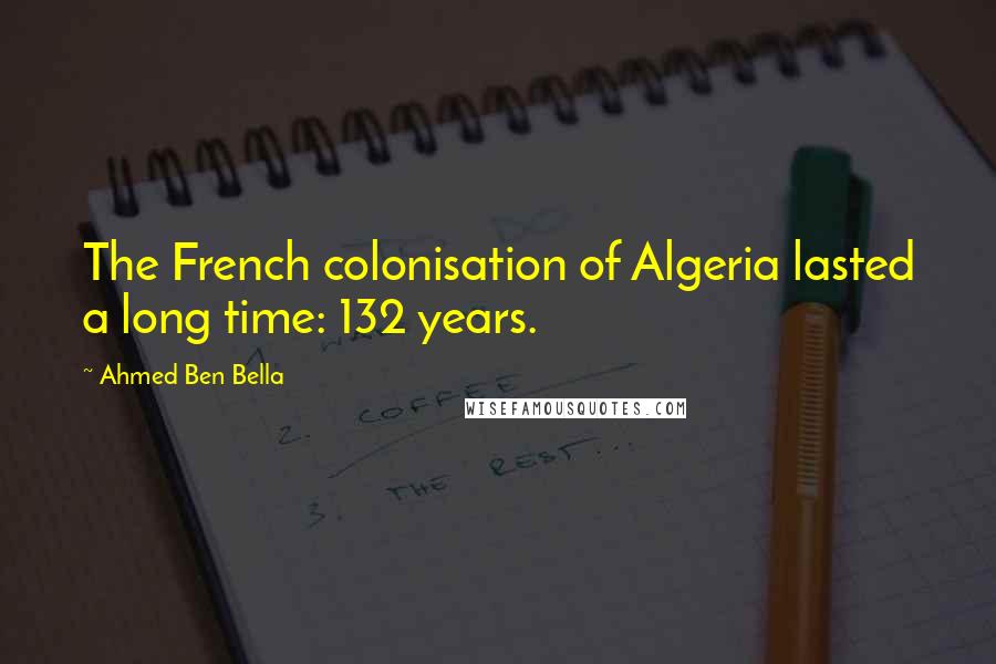 Ahmed Ben Bella Quotes: The French colonisation of Algeria lasted a long time: 132 years.