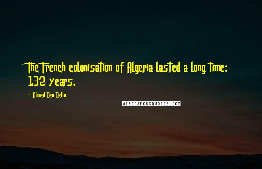 Ahmed Ben Bella Quotes: The French colonisation of Algeria lasted a long time: 132 years.