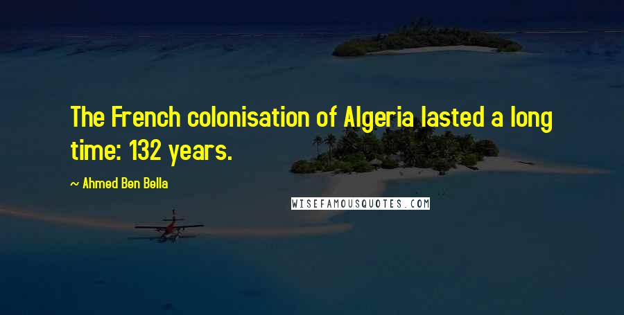 Ahmed Ben Bella Quotes: The French colonisation of Algeria lasted a long time: 132 years.