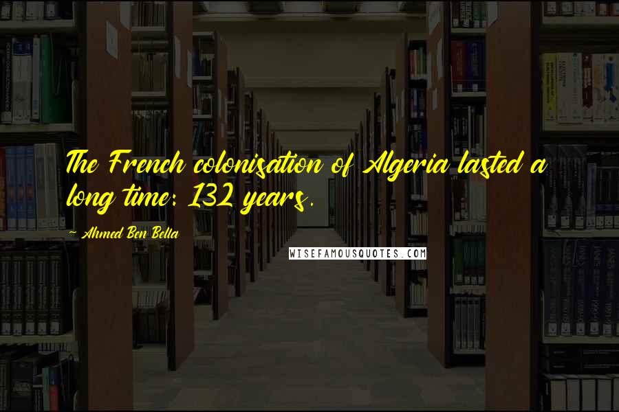 Ahmed Ben Bella Quotes: The French colonisation of Algeria lasted a long time: 132 years.