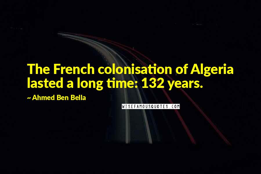 Ahmed Ben Bella Quotes: The French colonisation of Algeria lasted a long time: 132 years.