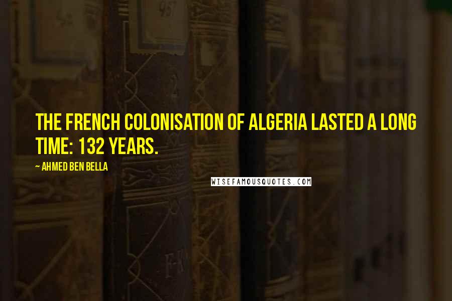 Ahmed Ben Bella Quotes: The French colonisation of Algeria lasted a long time: 132 years.