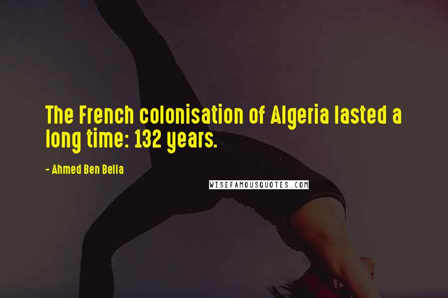 Ahmed Ben Bella Quotes: The French colonisation of Algeria lasted a long time: 132 years.