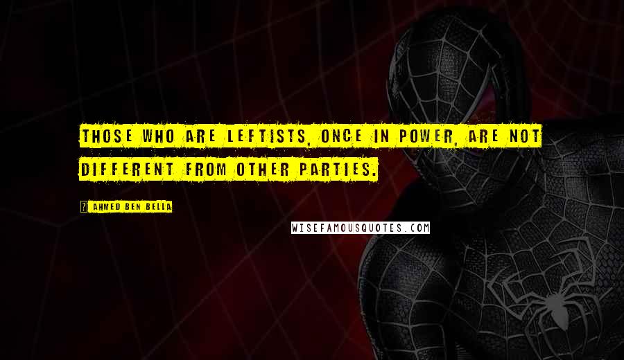 Ahmed Ben Bella Quotes: Those who are leftists, once in power, are not different from other parties.