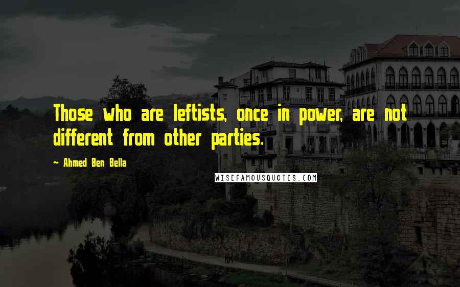 Ahmed Ben Bella Quotes: Those who are leftists, once in power, are not different from other parties.