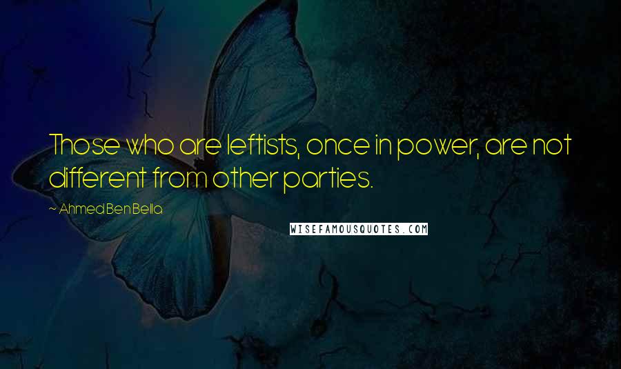 Ahmed Ben Bella Quotes: Those who are leftists, once in power, are not different from other parties.