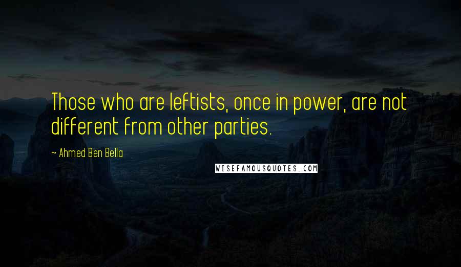 Ahmed Ben Bella Quotes: Those who are leftists, once in power, are not different from other parties.