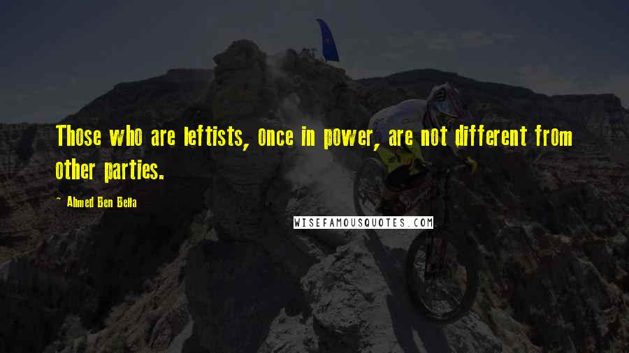 Ahmed Ben Bella Quotes: Those who are leftists, once in power, are not different from other parties.