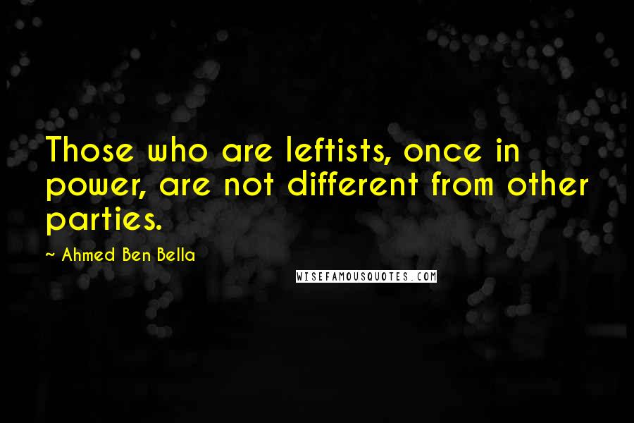 Ahmed Ben Bella Quotes: Those who are leftists, once in power, are not different from other parties.