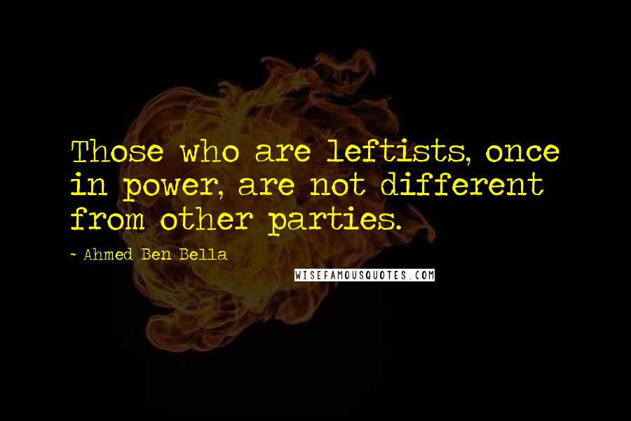 Ahmed Ben Bella Quotes: Those who are leftists, once in power, are not different from other parties.