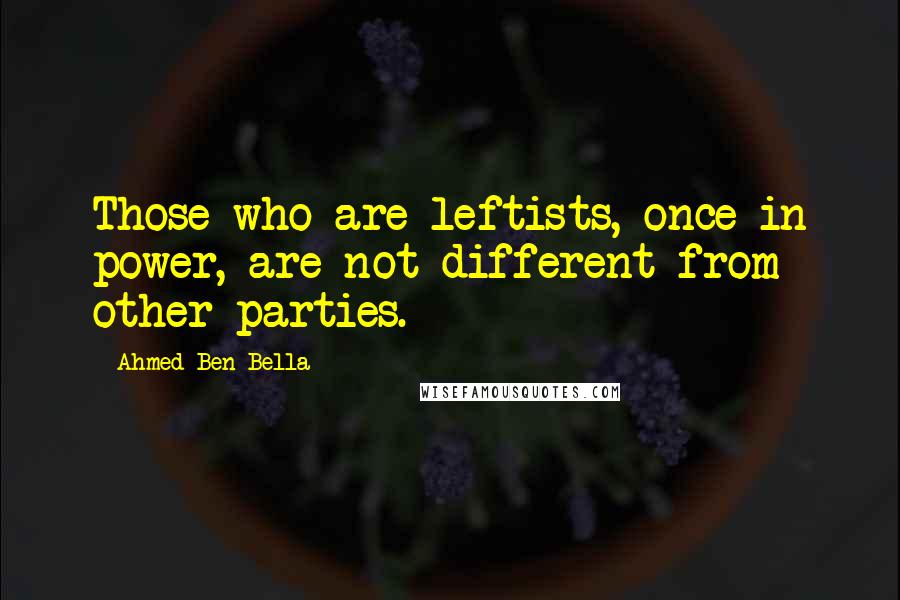 Ahmed Ben Bella Quotes: Those who are leftists, once in power, are not different from other parties.