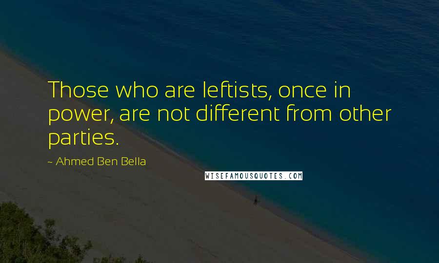 Ahmed Ben Bella Quotes: Those who are leftists, once in power, are not different from other parties.