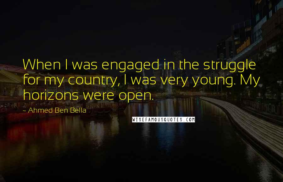 Ahmed Ben Bella Quotes: When I was engaged in the struggle for my country, I was very young. My horizons were open.