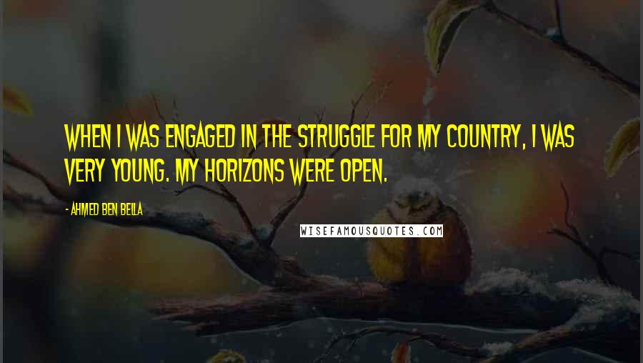 Ahmed Ben Bella Quotes: When I was engaged in the struggle for my country, I was very young. My horizons were open.