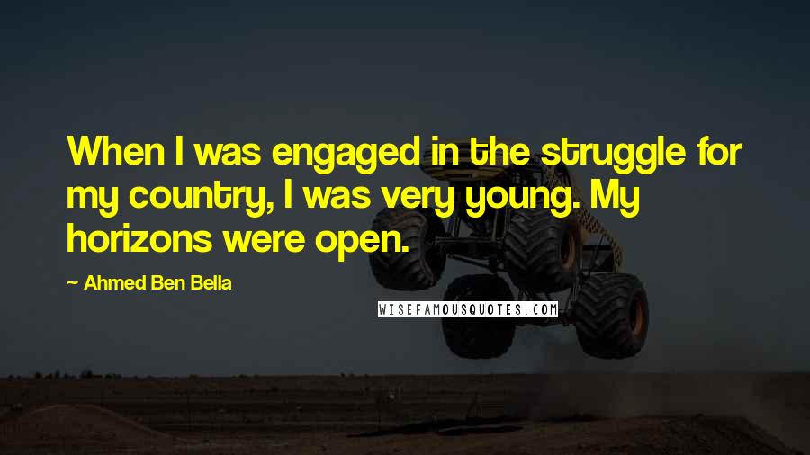 Ahmed Ben Bella Quotes: When I was engaged in the struggle for my country, I was very young. My horizons were open.