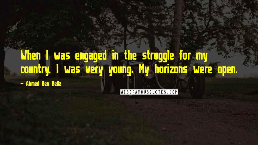 Ahmed Ben Bella Quotes: When I was engaged in the struggle for my country, I was very young. My horizons were open.