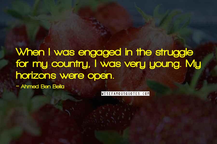 Ahmed Ben Bella Quotes: When I was engaged in the struggle for my country, I was very young. My horizons were open.