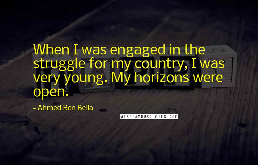 Ahmed Ben Bella Quotes: When I was engaged in the struggle for my country, I was very young. My horizons were open.