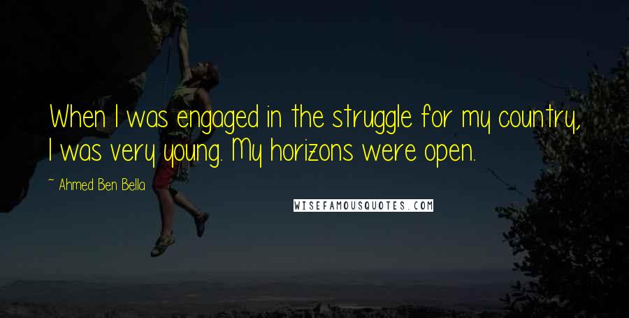 Ahmed Ben Bella Quotes: When I was engaged in the struggle for my country, I was very young. My horizons were open.