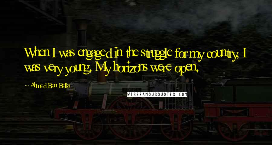 Ahmed Ben Bella Quotes: When I was engaged in the struggle for my country, I was very young. My horizons were open.