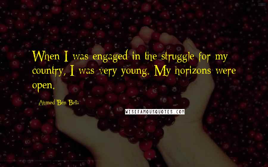 Ahmed Ben Bella Quotes: When I was engaged in the struggle for my country, I was very young. My horizons were open.