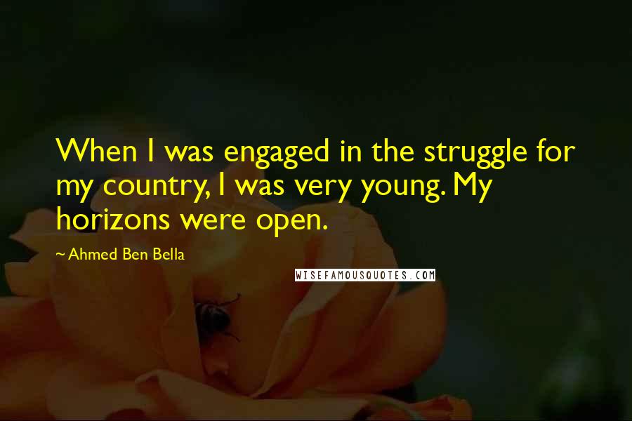 Ahmed Ben Bella Quotes: When I was engaged in the struggle for my country, I was very young. My horizons were open.